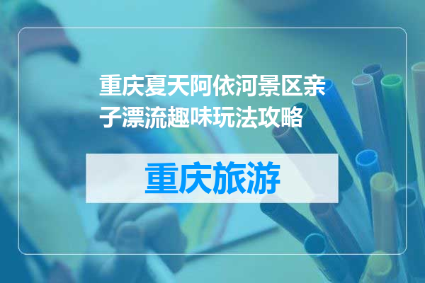 重庆夏天阿依河景区亲子漂流趣味玩法攻略
