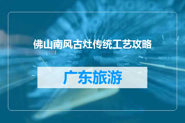 佛山南风古灶传统工艺攻略