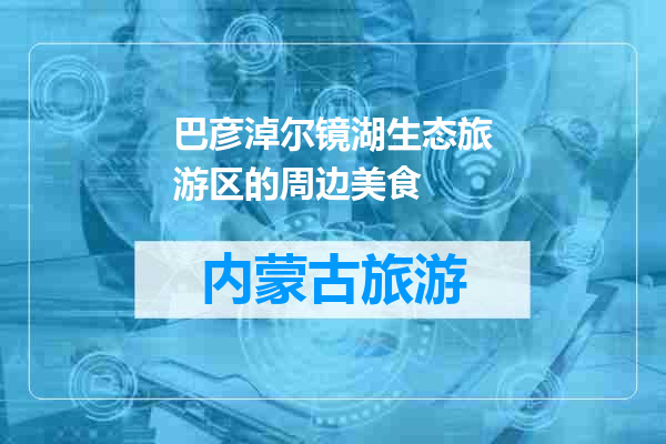 巴彦淖尔镜湖生态旅游区的周边美食