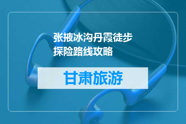 张掖冰沟丹霞徒步探险路线攻略