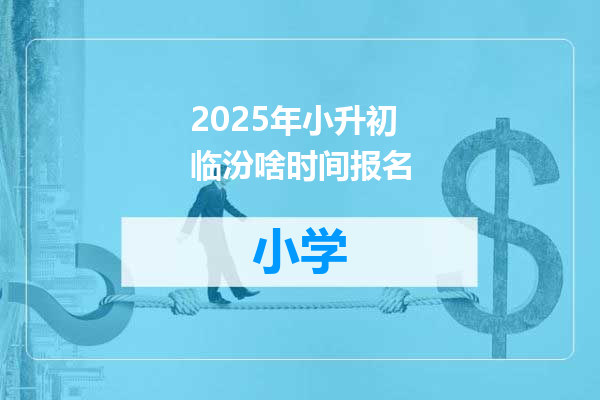 2025年小升初临汾啥时间报名
