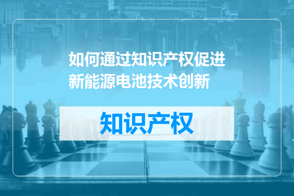 如何通过知识产权促进新能源电池技术创新