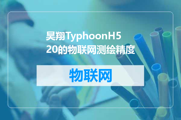 昊翔TyphoonH520的物联网测绘精度
