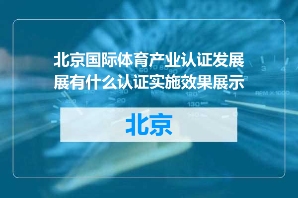 北京国际体育产业认证发展展有什么认证实施效果展示