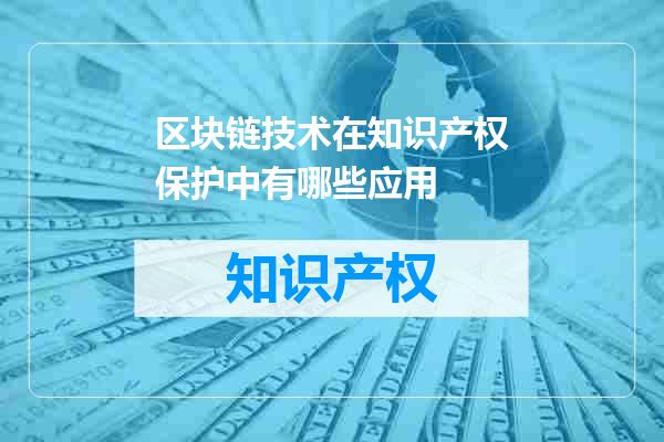 区块链技术在知识产权保护中有哪些应用