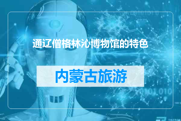 通辽僧格林沁博物馆的特色