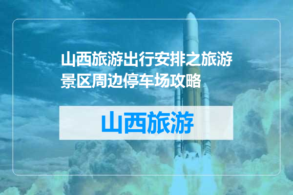 山西旅游出行安排之旅游景区周边停车场攻略