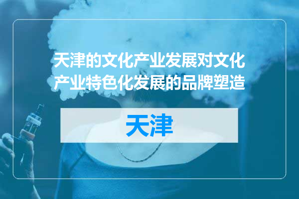 天津的文化产业发展对文化产业特色化发展的品牌塑造