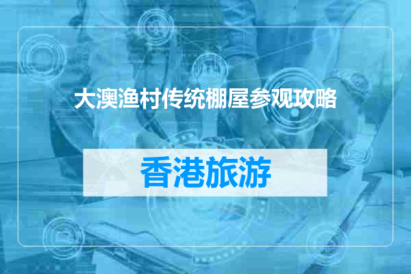 大澳渔村传统棚屋参观攻略
