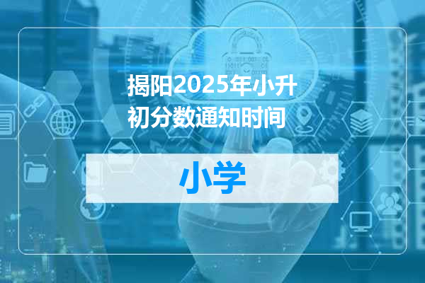 揭阳2025年小升初分数通知时间