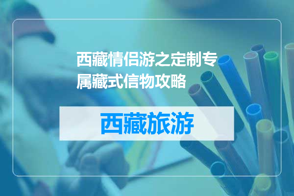 西藏情侣游之定制专属藏式信物攻略