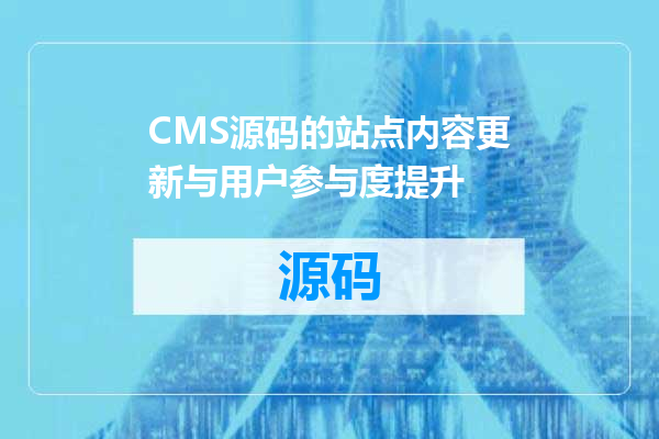 CMS源码的站点内容更新与用户参与度提升