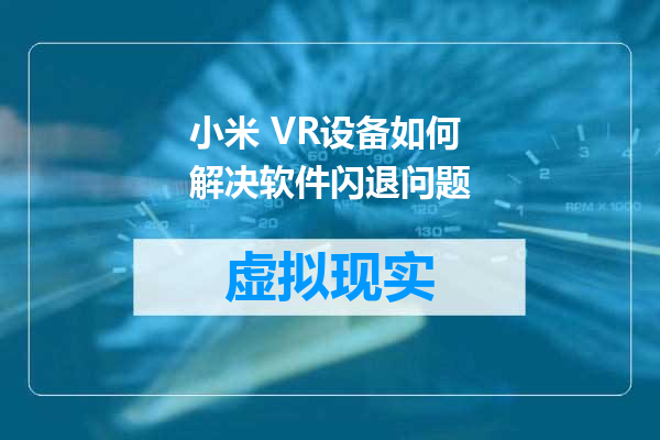 小米 VR设备如何解决软件闪退问题