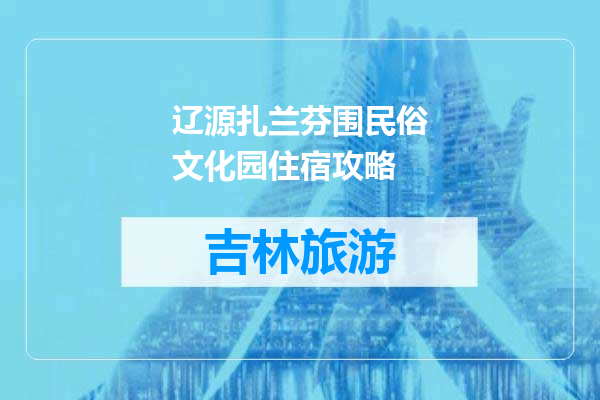 辽源扎兰芬围民俗文化园住宿攻略