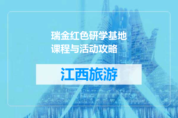 瑞金红色研学基地课程与活动攻略