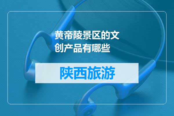 黄帝陵景区的文创产品有哪些