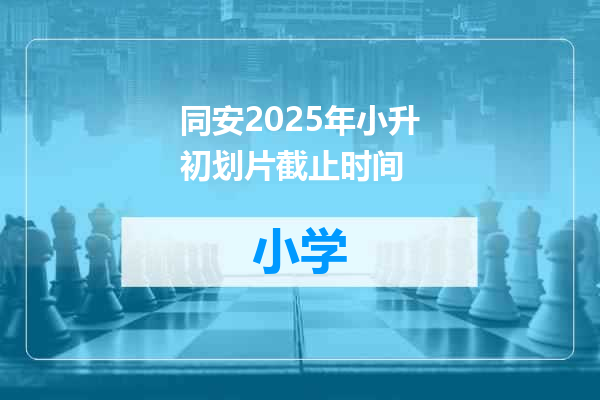 同安2025年小升初划片截止时间