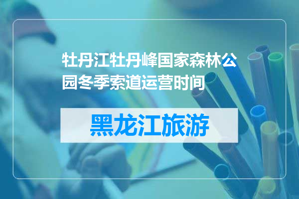 牡丹江牡丹峰国家森林公园冬季索道运营时间