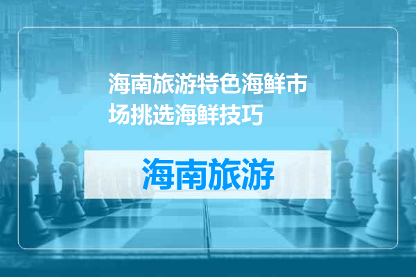 海南旅游特色海鲜市场挑选海鲜技巧