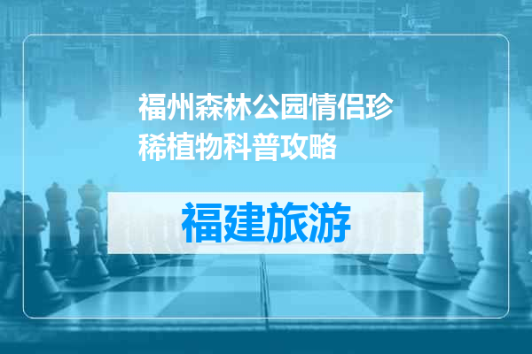 福州森林公园情侣珍稀植物科普攻略