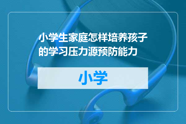 小学生家庭怎样培养孩子的学习压力源预防能力