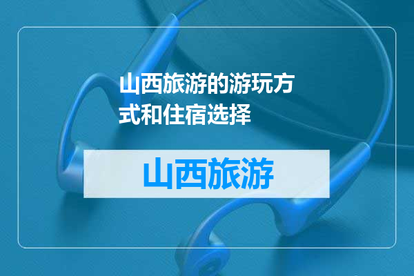 山西旅游的游玩方式和住宿选择