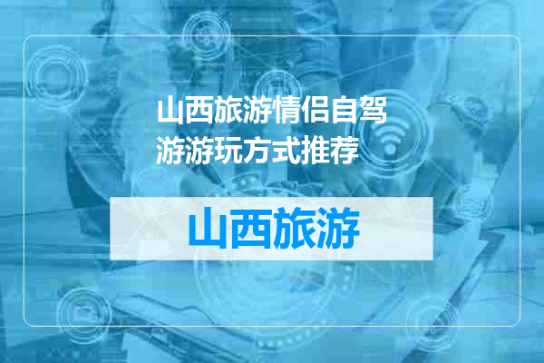 山西旅游情侣自驾游游玩方式推荐