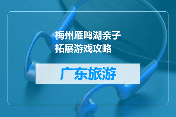 梅州雁鸣湖亲子拓展游戏攻略