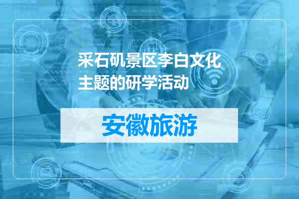 采石矶景区李白文化主题的研学活动
