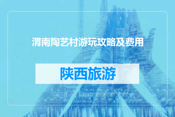 渭南陶艺村游玩攻略及费用