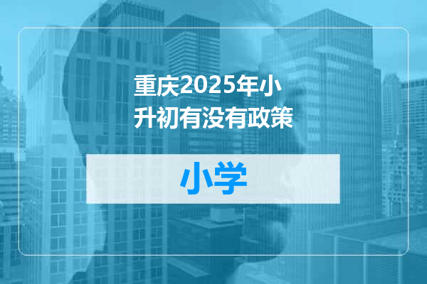 重庆2025年小升初有没有政策