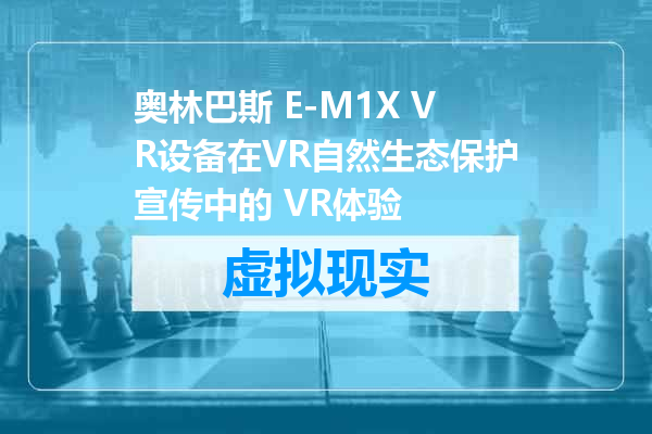 奥林巴斯 E-M1X VR设备在VR自然生态保护宣传中的 VR体验