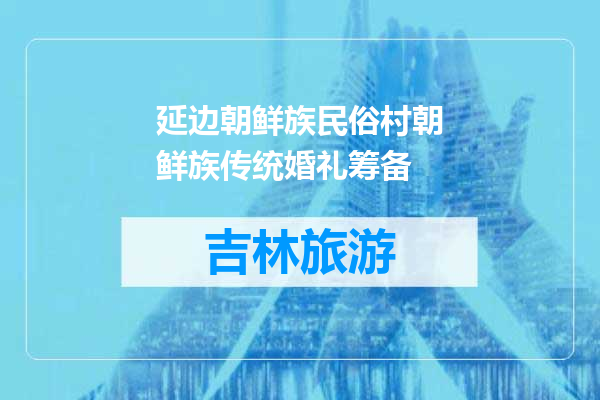 延边朝鲜族民俗村朝鲜族传统婚礼筹备