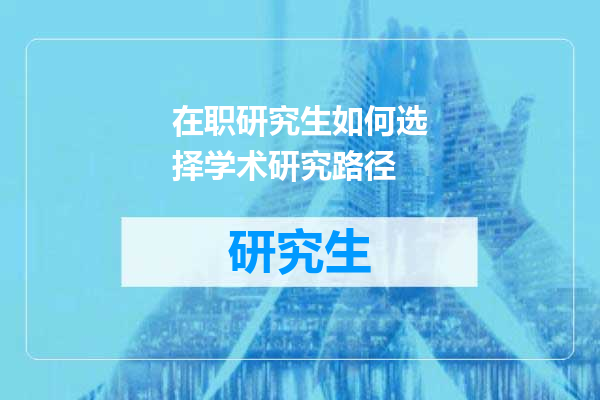 在职研究生如何选择学术研究路径