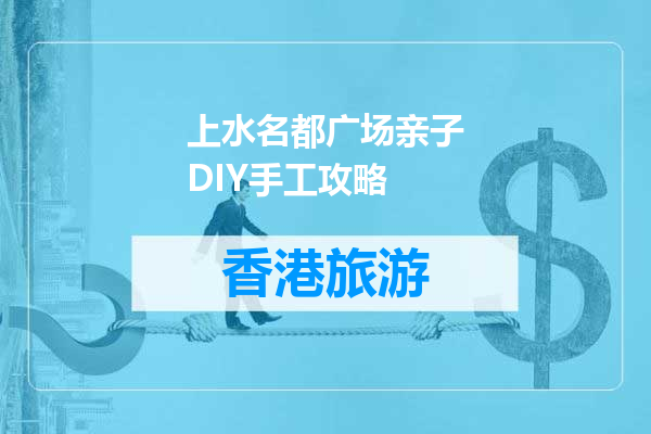 上水名都广场亲子DIY手工攻略