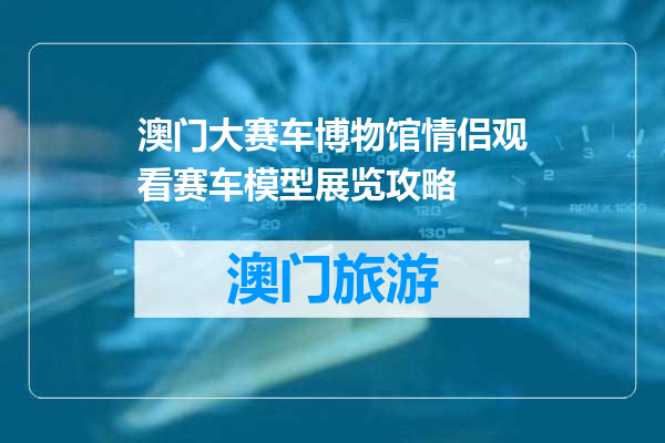 澳门大赛车博物馆情侣观看赛车模型展览攻略