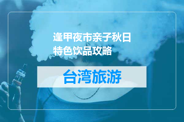 逢甲夜市亲子秋日特色饮品攻略