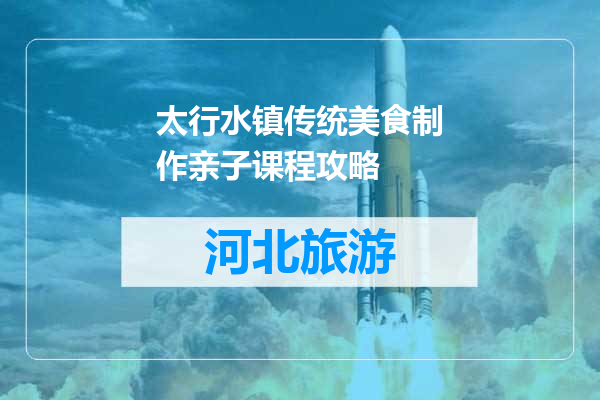 太行水镇传统美食制作亲子课程攻略