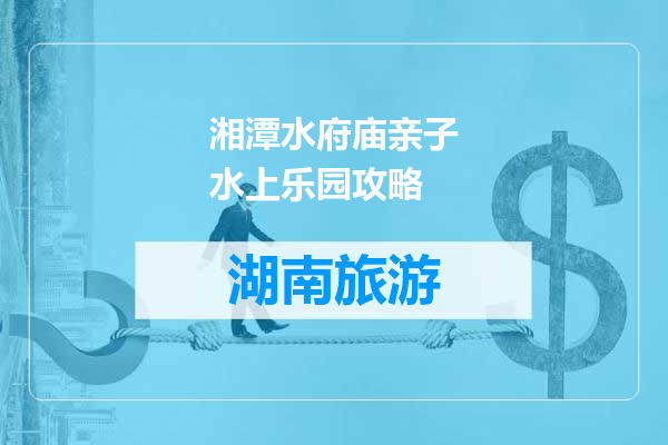 湘潭水府庙亲子水上乐园攻略