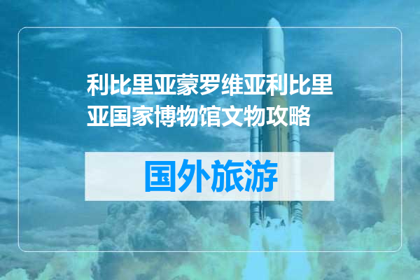 利比里亚蒙罗维亚利比里亚国家博物馆文物攻略