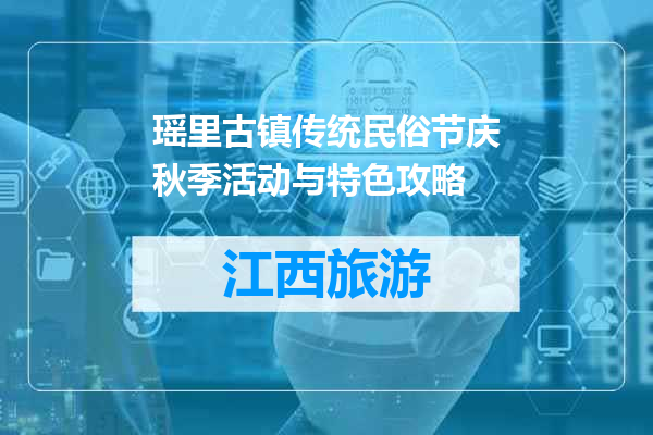 瑶里古镇传统民俗节庆秋季活动与特色攻略