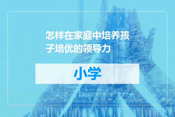 怎样在家庭中培养孩子培优的领导力