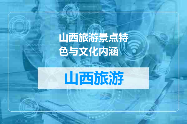 山西旅游景点特色与文化内涵