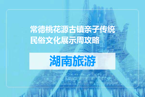 常德桃花源古镇亲子传统民俗文化展示周攻略