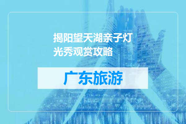 揭阳望天湖亲子灯光秀观赏攻略