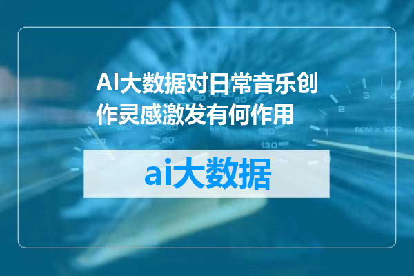 AI大数据对日常音乐创作灵感激发有何作用