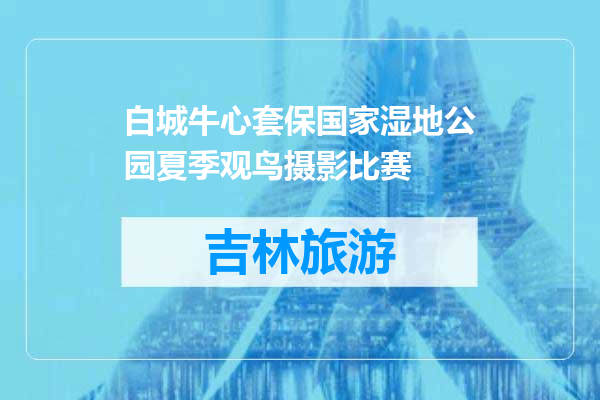 白城牛心套保国家湿地公园夏季观鸟摄影比赛