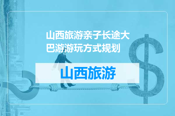 山西旅游亲子长途大巴游游玩方式规划