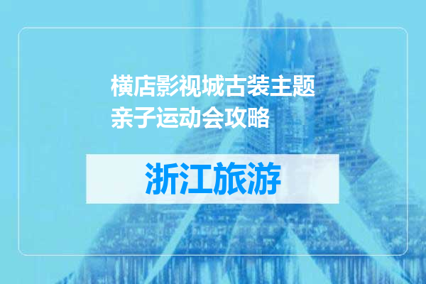 横店影视城古装主题亲子运动会攻略