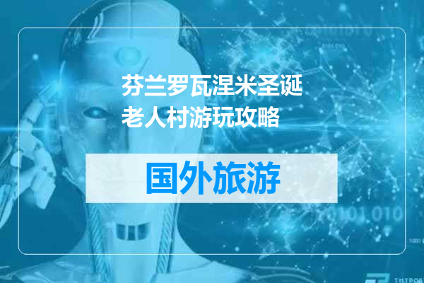 芬兰罗瓦涅米圣诞老人村游玩攻略